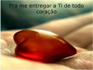 Pra me entregar a Ti de todo coração 