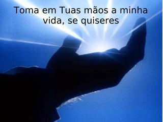 Toma em Tuas mãos a minha vida, se quiseres 