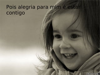Pois alegria para mim é estar contigo 