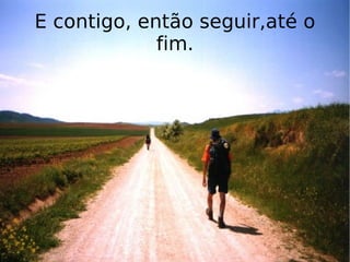 E contigo, então seguir,até o fim. 