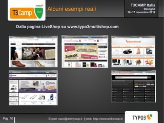 T3CAMP Italia
                        Alcuni esempi reali                                                      Bologna
                                                                                      16 -17 novembre 2012




          Dalla pagina LiveShop su www.typo3multishop.com




Pag. 10                 E-mail: razzi@archicoop.it || web: http://www.archicoop.it/
 