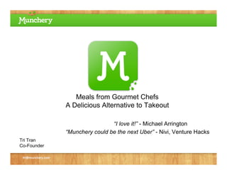 Meals from Gourmet Chefs
                    A Delicious Alternative to Takeout

                                     “I love it!” - Michael Arrington
                    “Munchery could be the next Uber” - Nivi, Venture Hacks
Tri Tran
Co-Founder

 tri@munchery.com
 