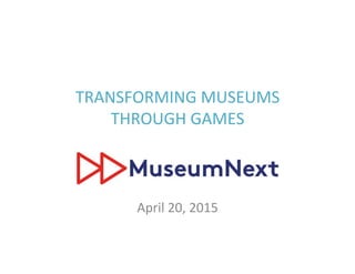 TRANSFORMING+MUSEUMS+
THROUGH+GAMES+
+
April+20,+2015+
 