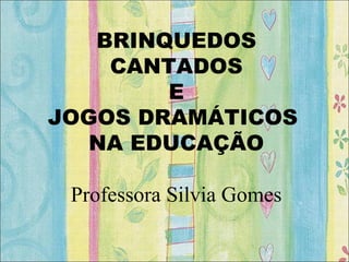 BRINQUEDOS
CANTADOS
E
JOGOS DRAMÁTICOS
NA EDUCAÇÃO
Professora Silvia Gomes
 