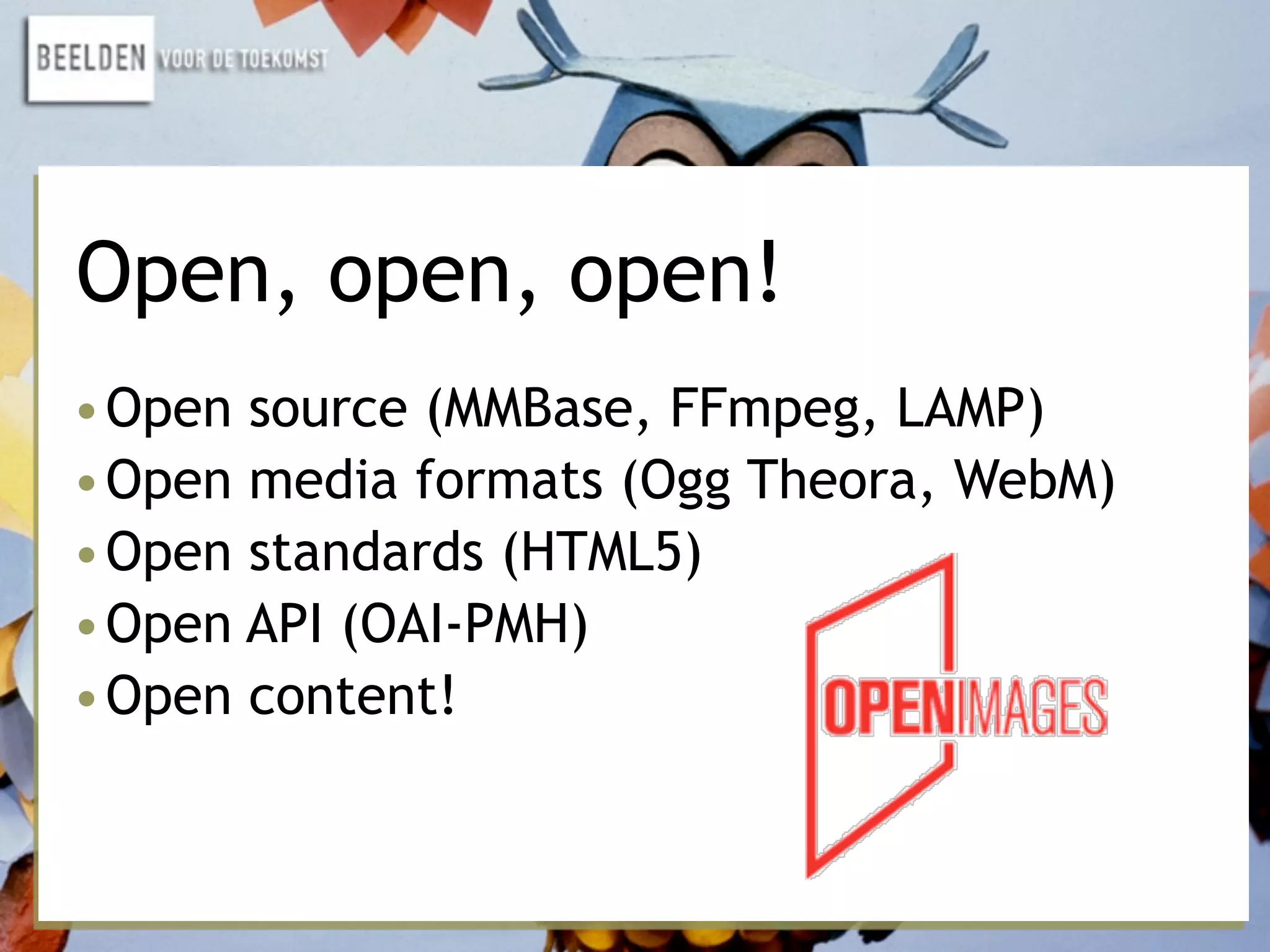 Open, open, open!
•Open source (MMBase, FFmpeg, LAMP)
•Open media formats (Ogg Theora, WebM)
•Open standards (HTML5)
•Open API (OAI-PMH)
•Open content!
 
