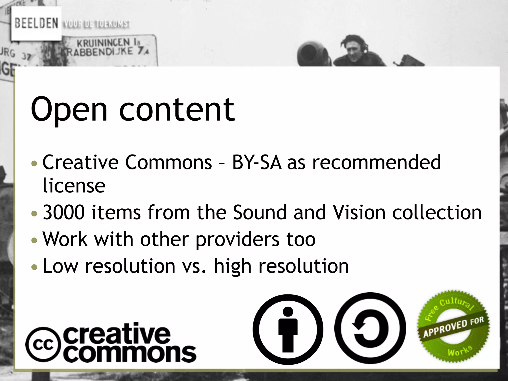 Open content
•Creative Commons – BY-SA as recommended
license
•3000 items from the Sound and Vision collection
•Work with other providers too
•Low resolution vs. high resolution
 