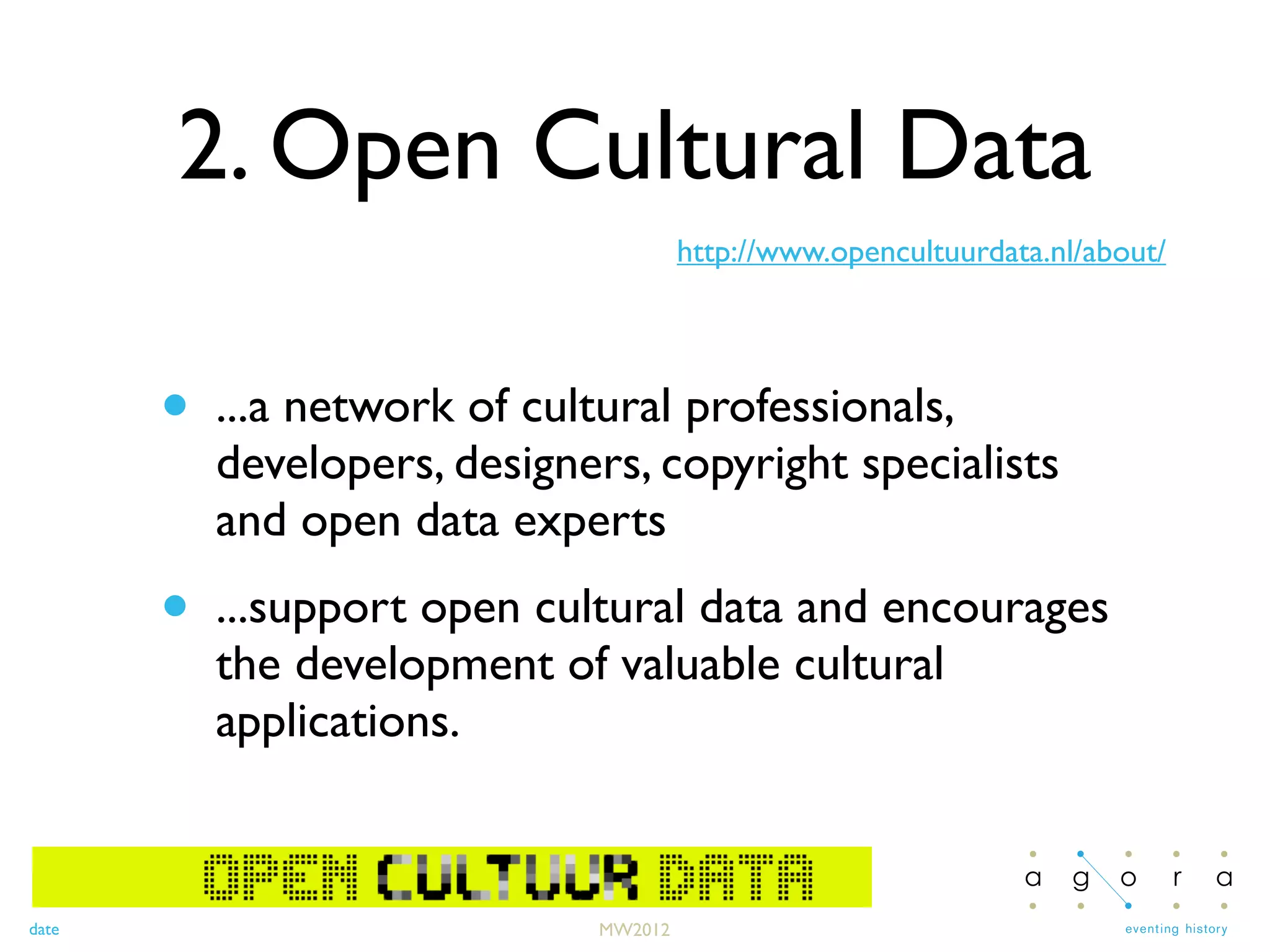 date
2. Open Cultural Data
• ...a network of cultural professionals,
developers, designers, copyright specialists
and open data experts
• ...support open cultural data and encourages
the development of valuable cultural
applications.
MW2012
http://www.opencultuurdata.nl/about/
 