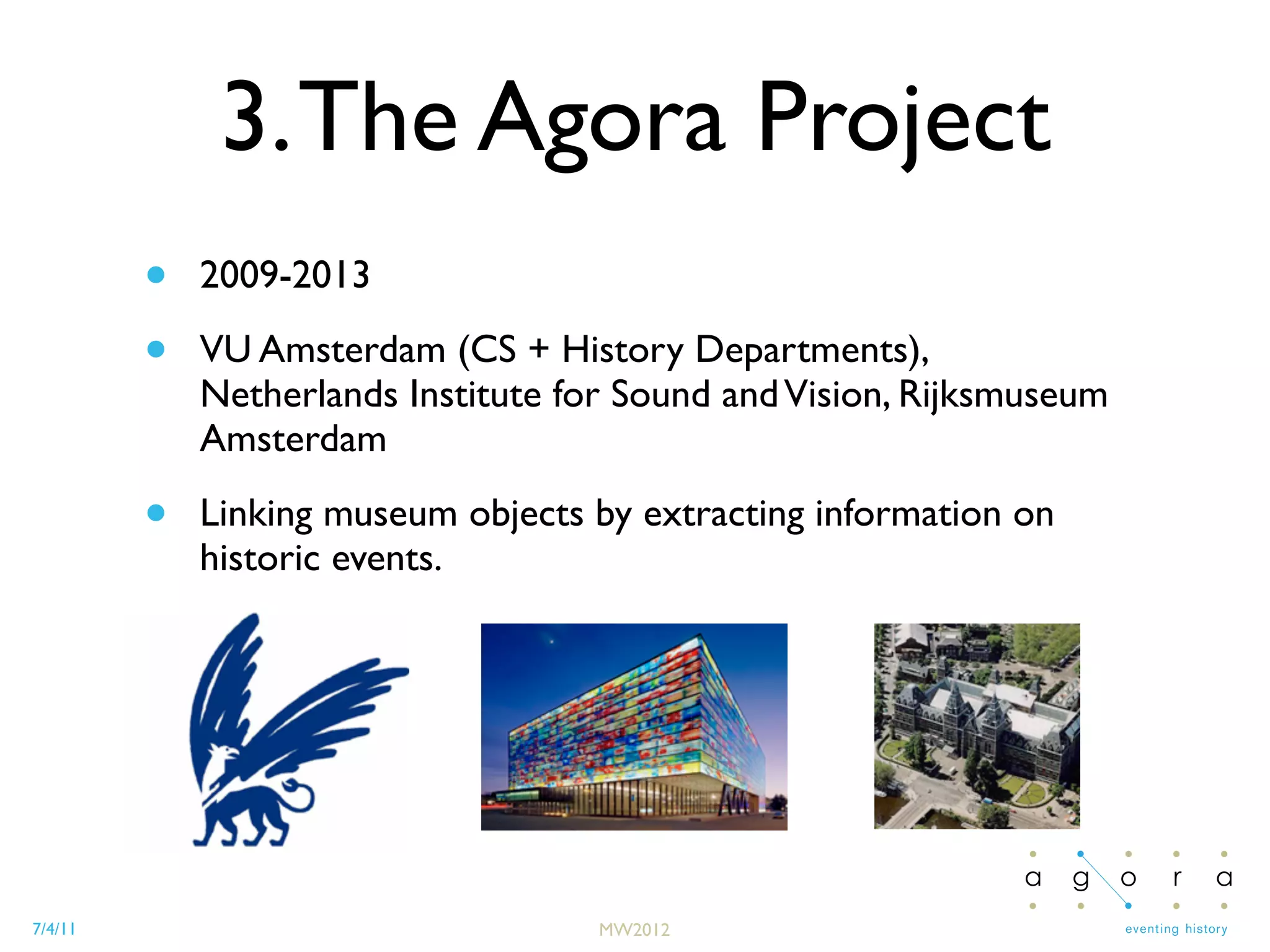 7/4/11
3.The Agora Project
• 2009-2013
• VU Amsterdam (CS + History Departments),
Netherlands Institute for Sound andVision, Rijksmuseum
Amsterdam
• Linking museum objects by extracting information on
historic events.
MW2012
 