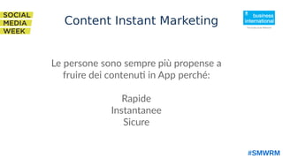 Le persone sono sempre più propense a
fruire dei contenuti in App perché:
Rapide
Instantanee
Sicure
#SMWRM
Content Instant Marketing
 