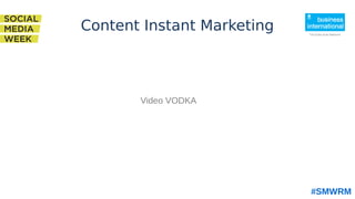#SMWRM
Video VODKA
Content Instant Marketing
 