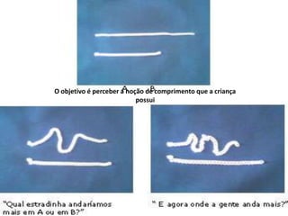 O objetivo é perceber a noção de comprimento que a criança
                           possui
 