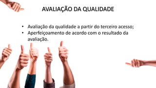 AVALIAÇÃO DA QUALIDADE
• Avaliação da qualidade a partir do terceiro acesso;
• Aperfeiçoamento de acordo com o resultado da
avaliação.
 
