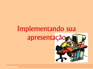 Implementando sua
   apresentação
 