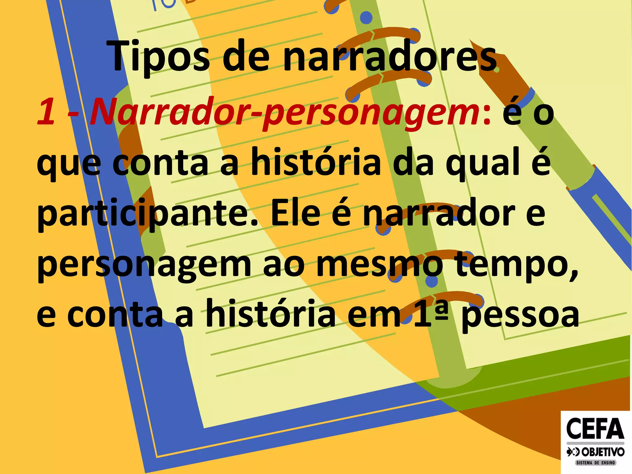Tipos de narradores
1 - Narrador-personagem: é o
que conta a história da qual é
participante. Ele é narrador e
personagem ao mesmo tempo,
e conta a história em 1ª pessoa
 