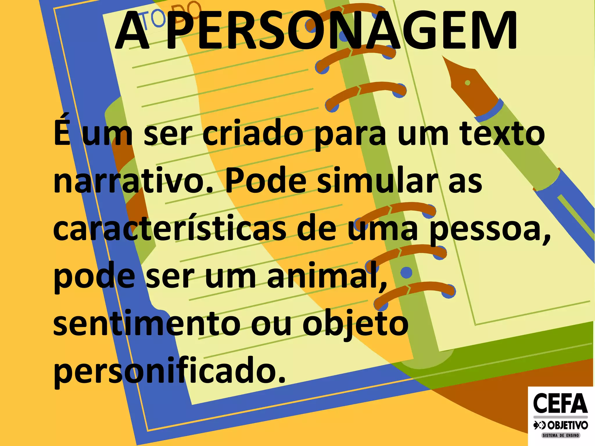 A PERSONAGEM
É um ser criado para um texto
narrativo. Pode simular as
características de uma pessoa,
pode ser um animal,
sentimento ou objeto
personificado.
 