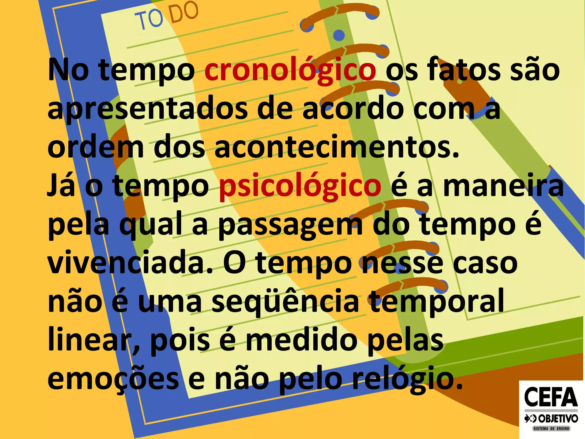 No tempo cronológico os fatos são
apresentados de acordo com a
ordem dos acontecimentos.
Já o tempo psicológico é a maneira
pela qual a passagem do tempo é
vivenciada. O tempo nesse caso
não é uma seqüência temporal
linear, pois é medido pelas
emoções e não pelo relógio.
 