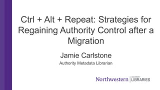 Ctrl + Alt + Repeat: Strategies for
Regaining Authority Control after a
Migration
Jamie Carlstone
Authority Metadata Librarian
 