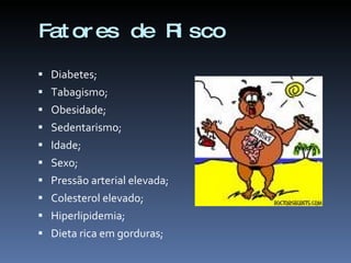 Fat or es de R sco
              i

 Diabetes;
 Tabagismo;
 Obesidade;
 Sedentarismo;
 Idade;
 Sexo;
 Pressão arterial elevada;
 Colesterol elevado;
 Hiperlipidemia;
 Dieta rica em gorduras;
 
