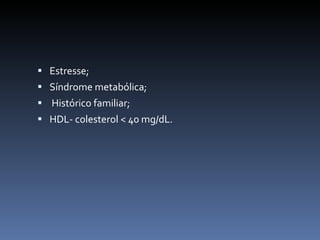  Estresse;
 Síndrome metabólica;
 Histórico familiar;
 HDL- colesterol < 40 mg/dL.
 