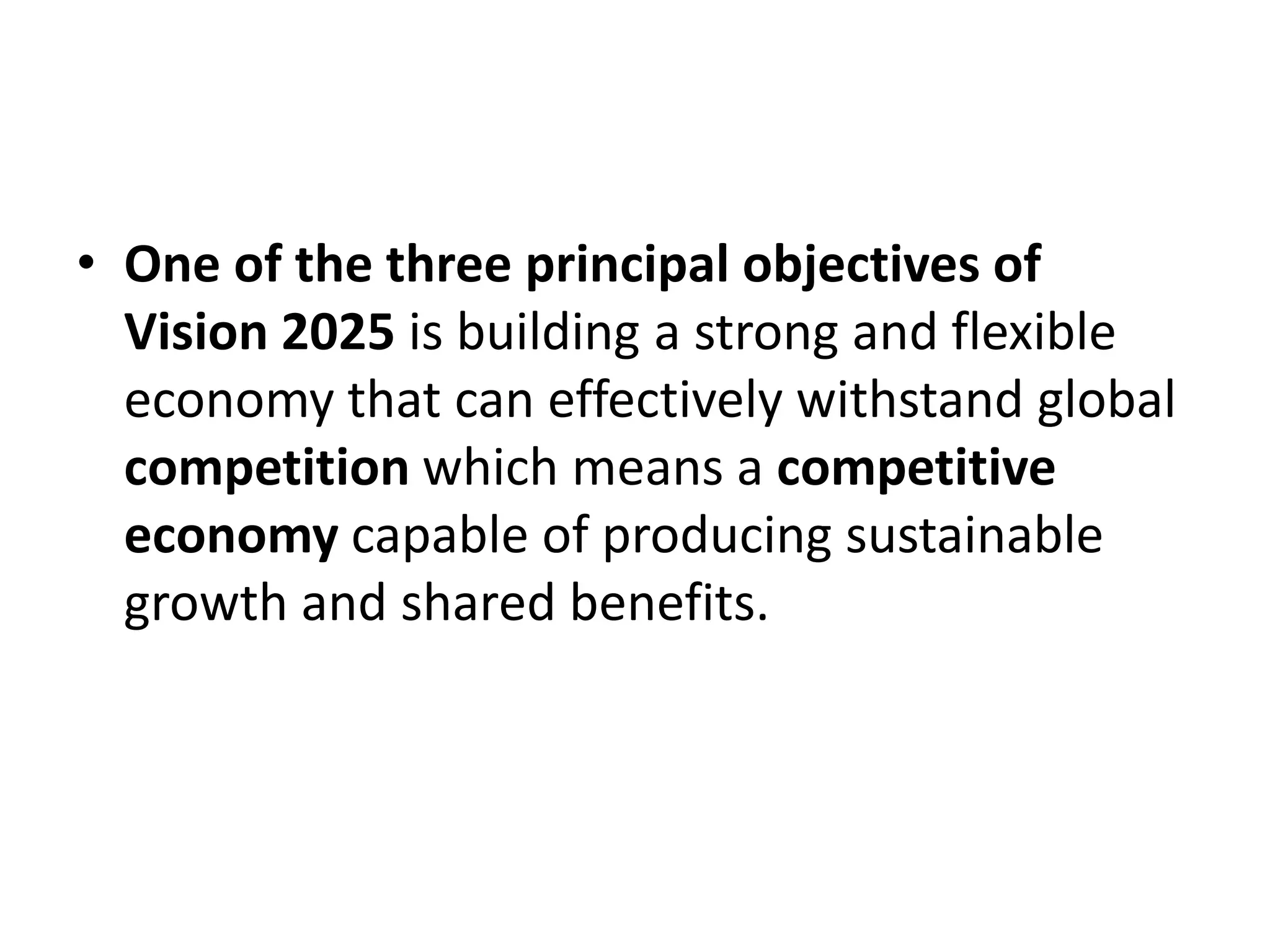 • One of the three principal objectives of
Vision 2025 is building a strong and flexible
economy that can effectively withstand global
competition which means a competitive
economy capable of producing sustainable
growth and shared benefits.
 