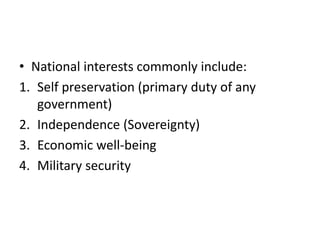 • National interests commonly include:
1. Self preservation (primary duty of any
government)
2. Independence (Sovereignty)
3. Economic well-being
4. Military security
 