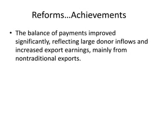 Reforms…Achievements
• The balance of payments improved
significantly, reflecting large donor inflows and
increased export earnings, mainly from
nontraditional exports.
 
