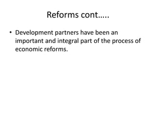 Reforms cont…..
• Development partners have been an
important and integral part of the process of
economic reforms.
 