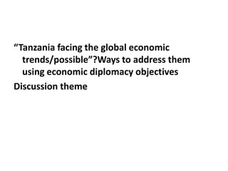 “Tanzania facing the global economic
trends/possible”?Ways to address them
using economic diplomacy objectives
Discussion theme
 