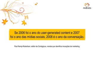 ““Se 2006 foi o ano do user-generated content e 2007 foi o ano das mídias sociais, 2008 é o ano da conversação.Paul Kemp-Robertson, editor da Contagious, revista que identifica inovações de marketing.