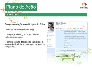 3. Widget Open Social4. Perfil Orkut2. Bóton do movimento6. Newsletters5. Twitter8. Site Natura7. Idéias Pelo Verde9. Links patrocinados10. Mídia GráficaConteúdoDiscussãoDivulgação1. Blog | Apelo VerdePlano de Ação