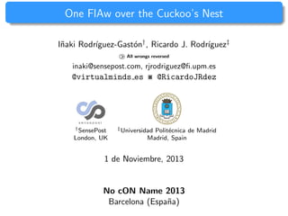 One FlAw over the Cuckoo’s Nest 
I˜naki Rodr´ıguez-Gast´on†, Ricardo J. Rodr´ıguez‡ 
« All wrongs reversed 
inaki@sensepost.com, rjrodriguez@fi.upm.es 
@virtualminds es ※ @RicardoJRdez 
†SensePost ‡Universidad Polit´ecnica de Madrid 
London, UK Madrid, Spain 
1 de Noviembre, 2013 
No cON Name 2013 
Barcelona (Espa˜na) 
 