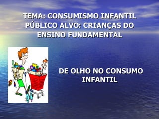 TEMA: CONSUMISMO INFANTIL PÚBLICO ALVO: CRIANÇAS DO ENSINO FUNDAMENTAL DE OLHO NO CONSUMO INFANTIL  
