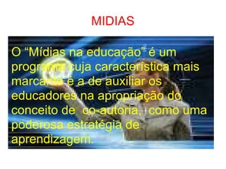 MIDIAS O “Mídias na educação” é um programa cuja característica mais marcante é a de auxiliar os educadores na apropriação do conceito de  co-autoria,  como uma poderosa estratégia de aprendizagem. 