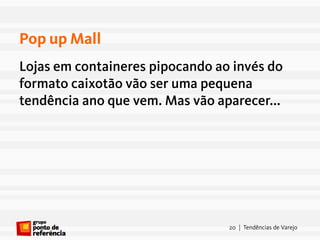 Pop up Mall
Lojas em containeres pipocando ao invés do
formato caixotão vão ser uma pequena
tendência ano que vem. Mas vão aparecer...




                                 20 | Tendências de Varejo
 
