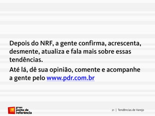 Depois do NRF, a gente confirma, acrescenta,
desmente, atualiza e fala mais sobre essas
tendências.
Até lá, dê sua opinião, comente e acompanhe
a gente pelo www.pdr.com.br



                                  21 | Tendências de Varejo
 