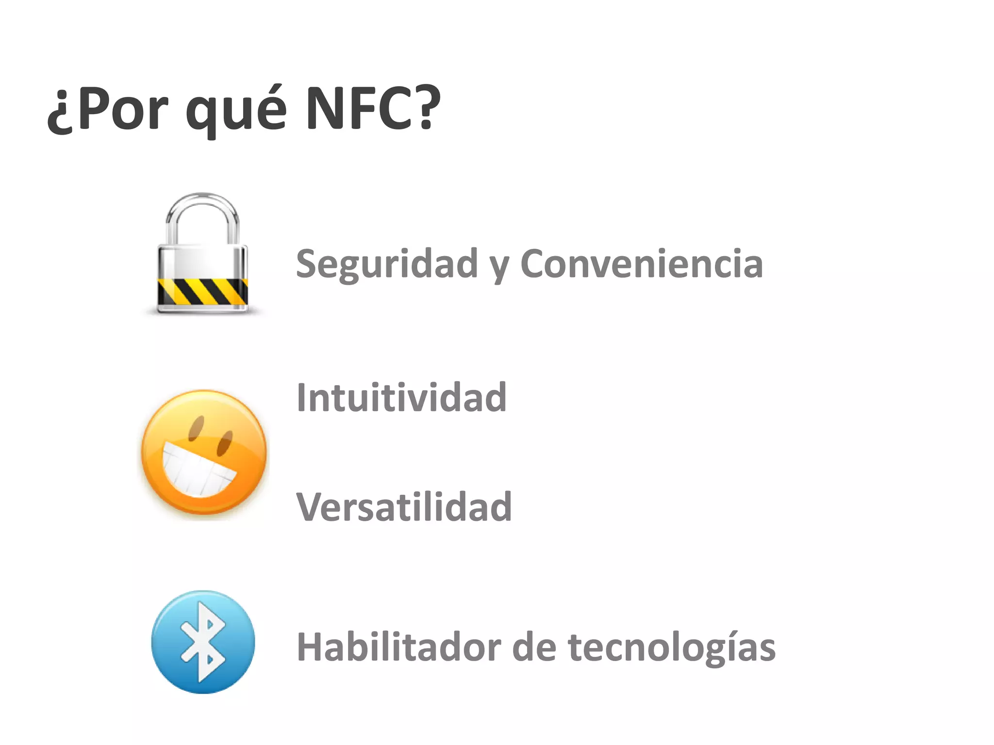 ¿Por qué NFC?
Seguridad y Conveniencia
Intuitividad
Versatilidad
Habilitador de tecnologías
 