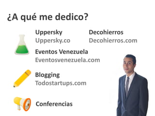 ¿A qué me dedico?
Uppersky
Uppersky.co
Decohierros
Decohierros.com
Blogging
Todostartups.com
Eventos Venezuela
Eventosvenezuela.com
Conferencias
 