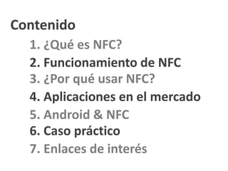 Contenido
1. ¿Qué es NFC?
2. Funcionamiento de NFC
3. ¿Por qué usar NFC?
4. Aplicaciones en el mercado
5. Android & NFC
7. Enlaces de interés
6. Caso práctico
 