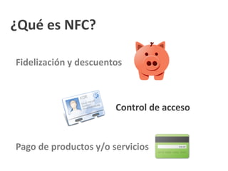 ¿Qué es NFC?
Control de acceso
Pago de productos y/o servicios
Fidelización y descuentos
 