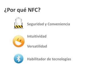¿Por qué NFC?
Seguridad y Conveniencia
Intuitividad
Versatilidad
Habilitador de tecnologías
 