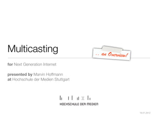 Multicasting                         .. an Overview!
for Next Generation Internet

presented by Marvin Hoffmann
at Hochschule der Medien Stuttgart




                                                       16.01.2012
 