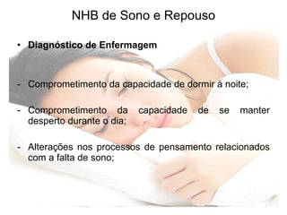 NHB de Sono e Repouso Diagnóstico de Enfermagem Comprometimento da capacidade de dormir à noite; Comprometimento da capacidade de se manter desperto durante o dia; Alterações nos processos de pensamento relacionados com a falta de sono; 