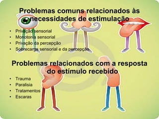 Problemas comuns relacionados às necessidades de estimulação Privação sensorial  Monotonia sensorial  Privação da percepção  Sobrecarga sensorial e da percepção Problemas relacionados com a resposta do estímulo recebido Trauma Paralisia Tratamentos Escaras 