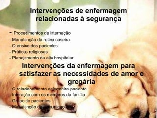 Intervenções de enfermagem relacionadas à segurança -  Procedimentos de internação - Manutenção da rotina caseira - O ensino dos pacientes - Práticas religiosas - Planejamento da alta hospitalar  Intervenções da enfermagem para satisfazer as necessidades de amor e gregária - O relacionamento enfermeiro-paciente - Interação com os membros da família - Grupo de pacientes - Manutenção da comunicação 