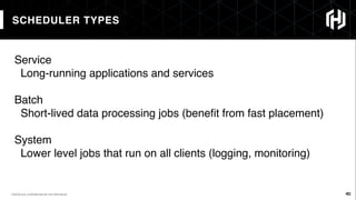 45
SCHEDULER TYPES
45HashiCorp conﬁdential do not distribute
Service
Long-running applications and services
Batch
Short-lived data processing jobs (beneﬁt from fast placement)
System
Lower level jobs that run on all clients (logging, monitoring)
 