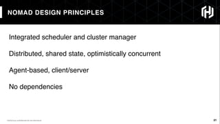 21
NOMAD DESIGN PRINCIPLES
21HashiCorp conﬁdential do not distribute
Integrated scheduler and cluster manager
Distributed,...