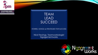 TEAM
LEAD
SUCCEED
STORIES, SONGS & STRATEGIES FOR SUCCESS
Nick Fewings, Teamworkologist
Ngagementworks
 