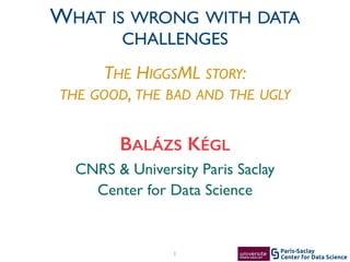 Center for Data Science
Paris-Saclay1
CNRS & University Paris Saclay	

Center for Data Science
BALÁZS KÉGL
WHAT IS WRONG WITH DATA
CHALLENGES
THE HIGGSML STORY:	

THE GOOD, THE BAD AND THE UGLY
 