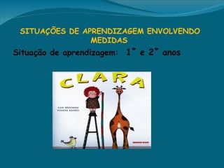  SITUAÇÕES DE APRENDIZAGEM ENVOLVENDO
                 MEDIDAS
Situação de aprendizagem: 1˚ e 2˚ anos
 