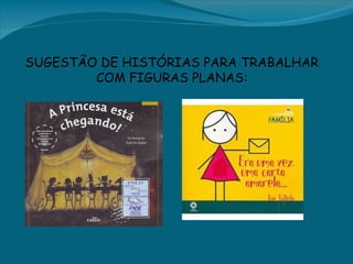 SUGESTÃO DE HISTÓRIAS PARA TRABALHAR
        COM FIGURAS PLANAS:
 